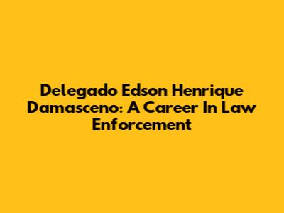 Delegado Edson Henrique Damasceno: A Career In Law Enforcement
