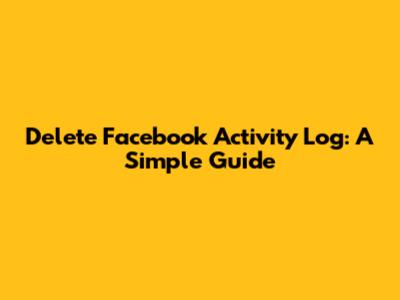 Delete Facebook Activity Log: A Simple Guide