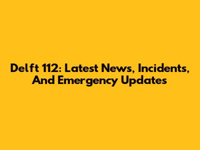 Delft 112: Latest News, Incidents, And Emergency Updates
