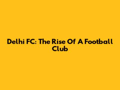 Delhi FC: The Rise Of A Football Club