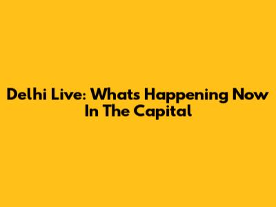 Delhi Live: What's Happening Now In The Capital