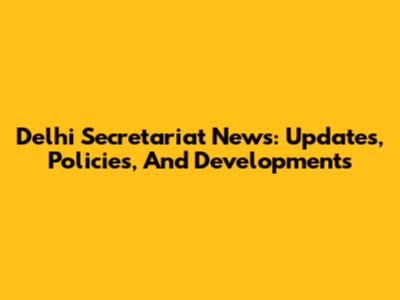 Delhi Secretariat News: Updates, Policies, And Developments