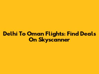 Delhi To Oman Flights: Find Deals On Skyscanner
