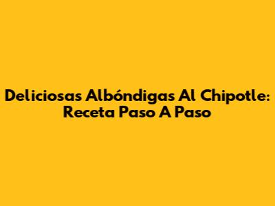 Deliciosas Albóndigas Al Chipotle: Receta Paso A Paso