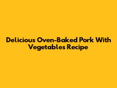 Delicious Oven-Baked Pork With Vegetables Recipe