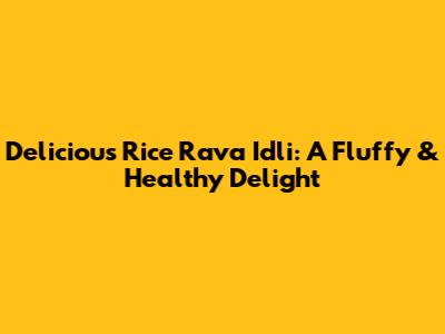 Delicious Rice Rava Idli: A Fluffy & Healthy Delight