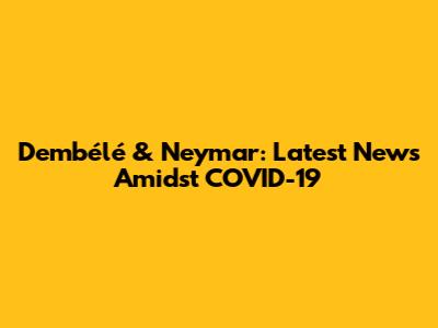 Dembélé & Neymar: Latest News Amidst COVID-19