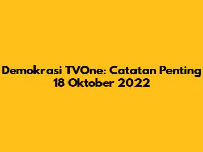 Demokrasi TVOne: Catatan Penting 18 Oktober 2022