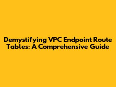 Demystifying VPC Endpoint Route Tables: A Comprehensive Guide