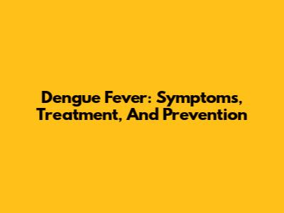 Dengue Fever: Symptoms, Treatment, And Prevention