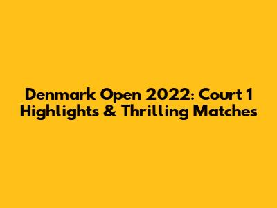 Denmark Open 2022: Court 1 Highlights & Thrilling Matches