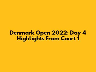 Denmark Open 2022: Day 4 Highlights From Court 1
