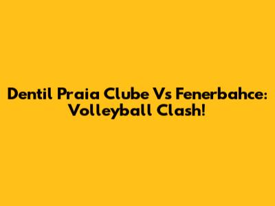 Dentil Praia Clube Vs Fenerbahce: Volleyball Clash!