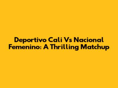 Deportivo Cali Vs Nacional Femenino: A Thrilling Matchup