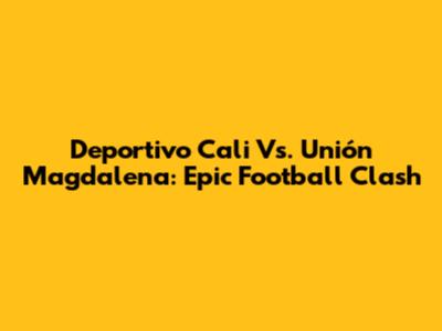 Deportivo Cali Vs. Unión Magdalena: Epic Football Clash