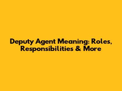 Deputy Agent Meaning: Roles, Responsibilities & More