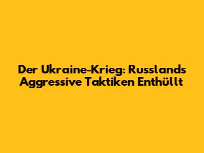 Der Ukraine-Krieg: Russlands Aggressive Taktiken Enthüllt