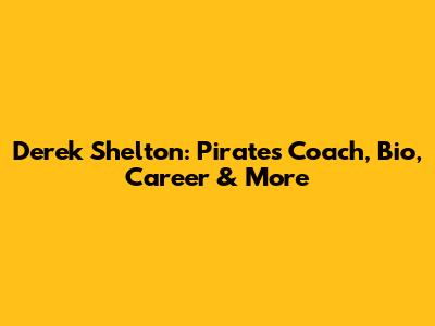 Derek Shelton: Pirates Coach, Bio, Career & More