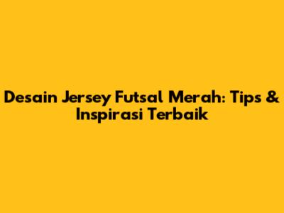 Desain Jersey Futsal Merah: Tips & Inspirasi Terbaik