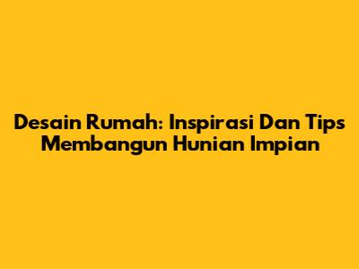 Desain Rumah: Inspirasi Dan Tips Membangun Hunian Impian
