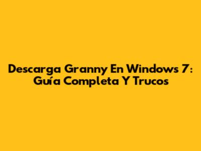 Descarga Granny En Windows 7: Guía Completa Y Trucos