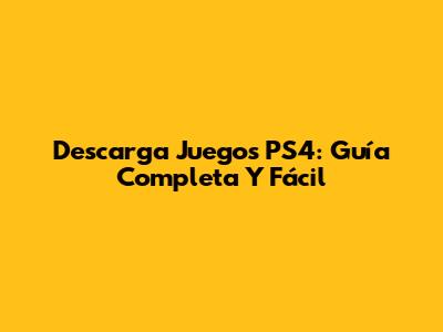 Descarga Juegos PS4: Guía Completa Y Fácil