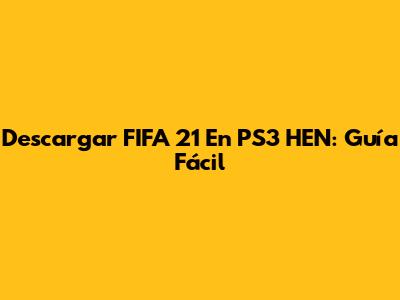 Descargar FIFA 21 En PS3 HEN: Guía Fácil