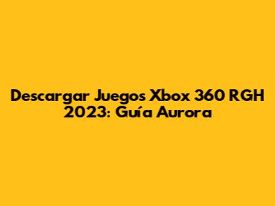 Descargar Juegos Xbox 360 RGH 2023: Guía Aurora
