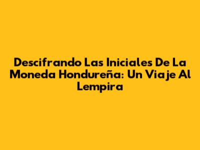 Descifrando Las Iniciales De La Moneda Hondureña: Un Viaje Al Lempira