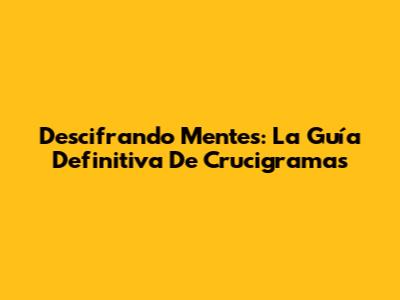Descifrando Mentes: La Guía Definitiva De Crucigramas