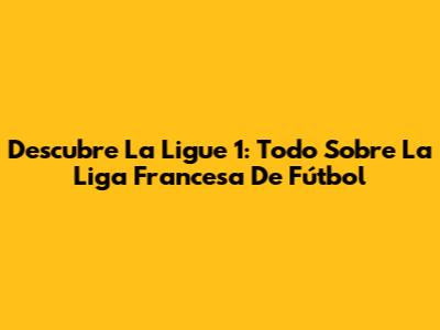 Descubre La Ligue 1: Todo Sobre La Liga Francesa De Fútbol