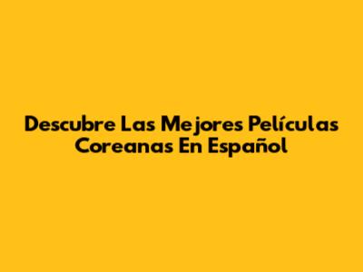 Descubre Las Mejores Películas Coreanas En Español