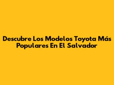 Descubre Los Modelos Toyota Más Populares En El Salvador