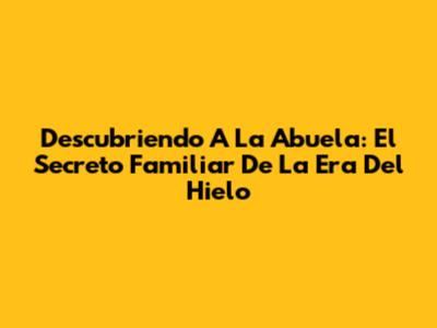 Descubriendo A La Abuela: El Secreto Familiar De La Era Del Hielo