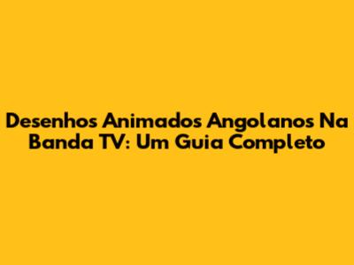 Desenhos Animados Angolanos Na Banda TV: Um Guia Completo