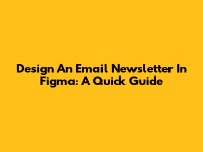 Design An Email Newsletter In Figma: A Quick Guide