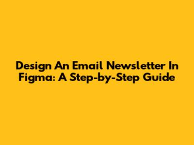 Design An Email Newsletter In Figma: A Step-by-Step Guide