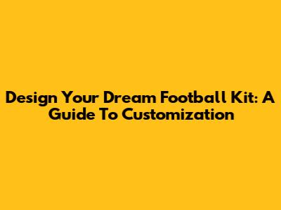 Design Your Dream Football Kit: A Guide To Customization