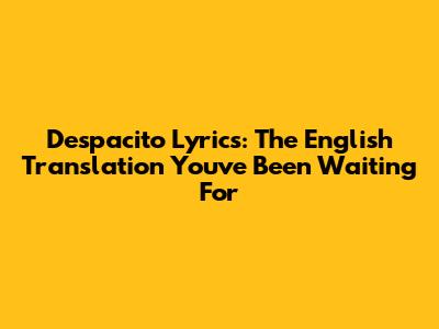 Despacito Lyrics: The English Translation You've Been Waiting For
