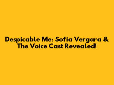 Despicable Me: Sofia Vergara & The Voice Cast Revealed!