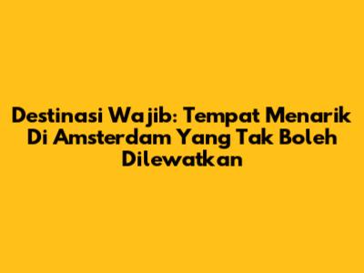 Destinasi Wajib: Tempat Menarik Di Amsterdam Yang Tak Boleh Dilewatkan