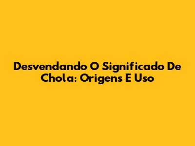 Desvendando O Significado De Chola: Origens E Uso