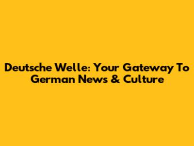 Deutsche Welle: Your Gateway To German News & Culture