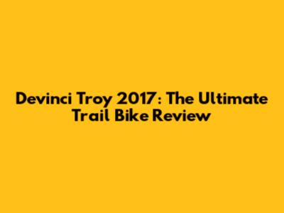 Devinci Troy 2017: The Ultimate Trail Bike Review