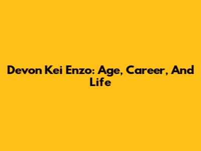 Devon Kei Enzo: Age, Career, And Life