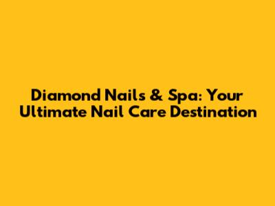 Diamond Nails & Spa: Your Ultimate Nail Care Destination