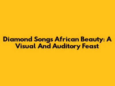 Diamond Song's African Beauty: A Visual And Auditory Feast