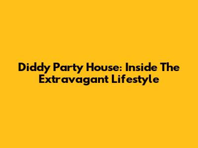 Diddy Party House: Inside The Extravagant Lifestyle