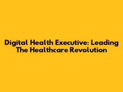 Digital Health Executive: Leading The Healthcare Revolution