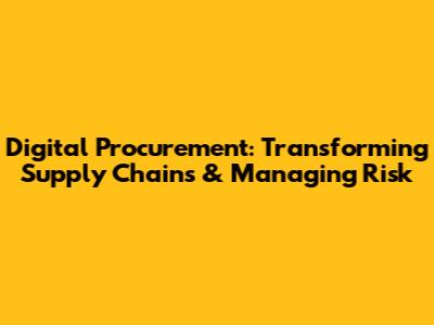 Digital Procurement: Transforming Supply Chains & Managing Risk